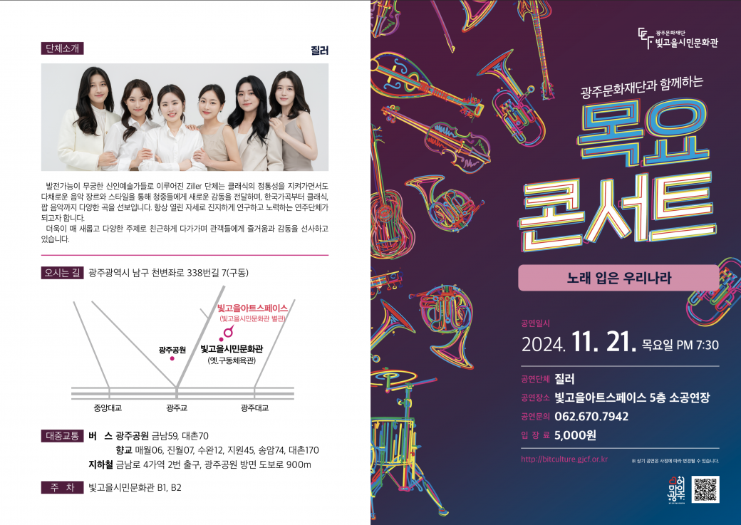 &lt;2024 목요콘서트 18회차 공연 관람 &gt;- 공연명 : 노래 입은 우리나라&nbsp;- 공연일시/장소 : 2024. 11. 21.(목) 19:30/빛고을아트스페이스 5층 소공연장(광주시 남구 천변좌로 338번길 7)- 공연내용 :&nbsp;1920년대부터 2000년대 이후의 전통적인 가곡의 감성과 현대적인 특징을 표현한 감동적인 성악공연-&nbsp;공연단체 : 질러- 관람대상 : 시민누구나(7세이상)- 입장료 : 현금 5,000원(현장 납부)- 광주 문화누리이용자 무료 입장(선착순 10명)- 관람예약 및 문의 : 062-670-7942- 주차 : 빛고을시민문화관 지하주차장(무료)- 광주문화재단 빛고을시민문화팀 